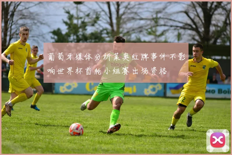 葡萄牙媒体分析莱奥红牌事件不影响世界杯首轮小组赛出场资格