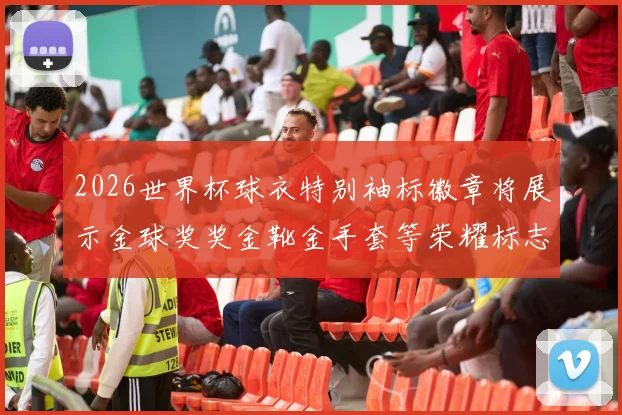 2026世界杯球衣特别袖标徽章将展示金球奖奖金靴金手套等荣耀标志