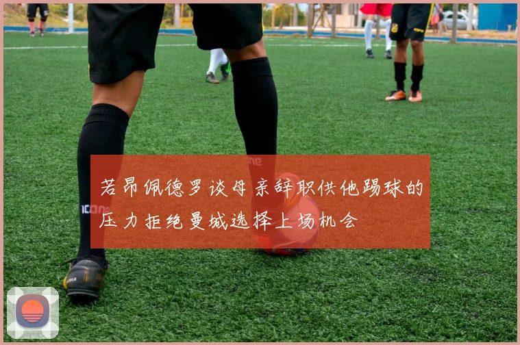 若昂佩德罗谈母亲辞职供他踢球的压力拒绝曼城选择上场机会