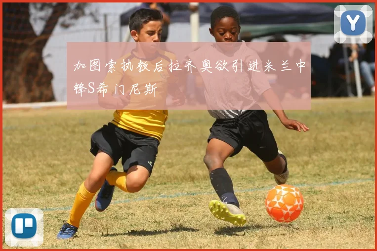 加图索执教后拉齐奥欲引进米兰中锋S希门尼斯