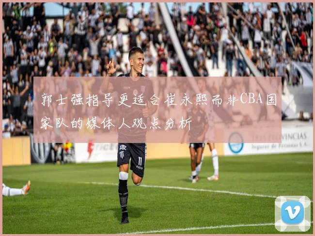 郭士强指导更适合崔永熙而非CBA国家队的媒体人观点分析