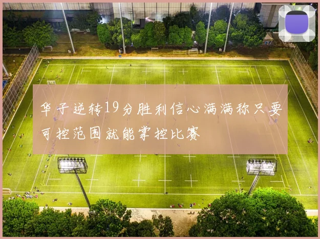 华子逆转19分胜利信心满满称只要可控范围就能掌控比赛