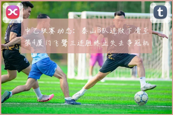 中乙联赛动态：泰山B队连败下滑至第4厦门飞鹭三连胜终止失去争冠机会
