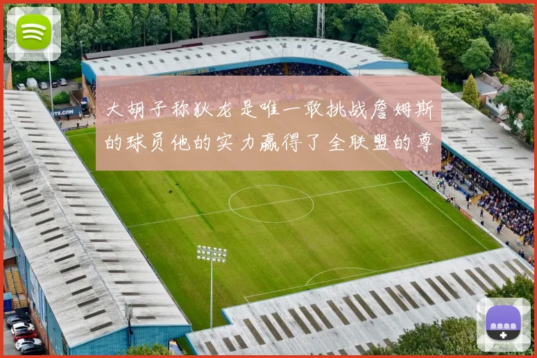 大胡子称狄龙是唯一敢挑战詹姆斯的球员他的实力赢得了全联盟的尊重