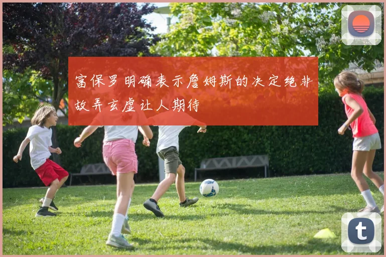 富保罗明确表示詹姆斯的决定绝非故弄玄虚让人期待