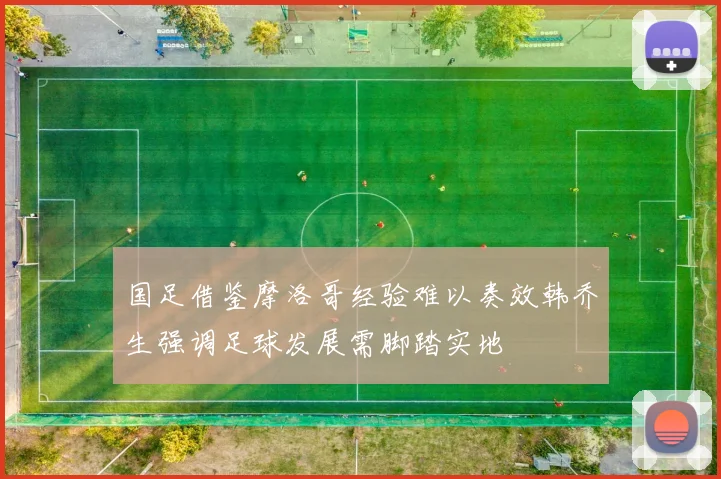 国足借鉴摩洛哥经验难以奏效韩乔生强调足球发展需脚踏实地