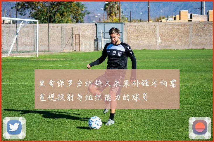 里奇保罗分析热火未来补强方向需重视投射与组织能力的球员