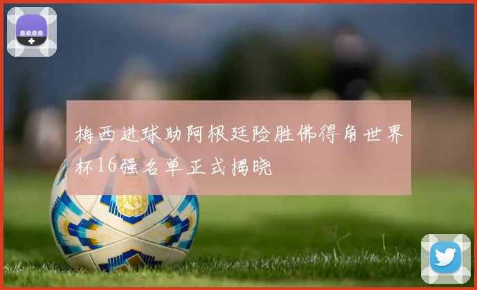 梅西进球助阿根廷险胜佛得角世界杯16强名单正式揭晓
