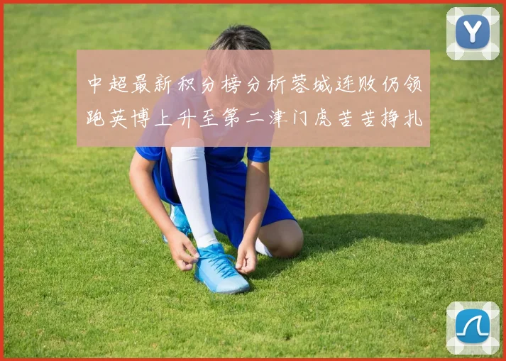 中超最新积分榜分析蓉城连败仍领跑英博上升至第二津门虎苦苦挣扎垫底