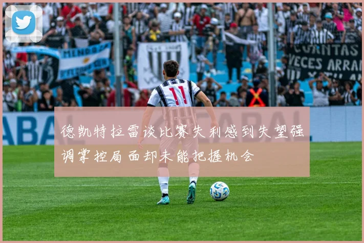德凯特拉雷谈比赛失利感到失望强调掌控局面却未能把握机会