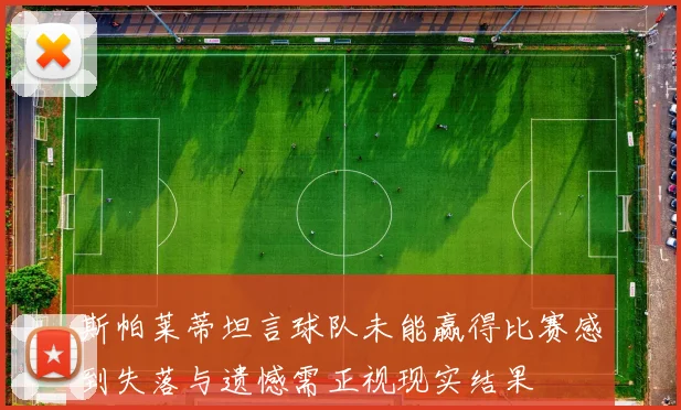 斯帕莱蒂坦言球队未能赢得比赛感到失落与遗憾需正视现实结果