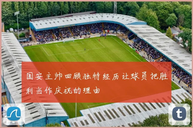 国安主帅回顾独特经历让球员把胜利当作庆祝的理由