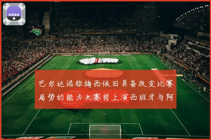 巴尔达诺称梅西依旧具备改变比赛局势的能力决赛将上演西班牙与阿根廷的对决