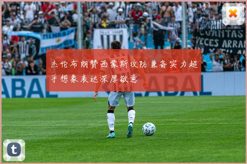 杰伦布朗赞西蒙斯攻防兼备实力超乎想象表达深厚敬意