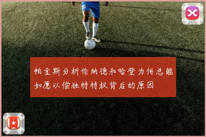 帕金斯分析伦纳德和哈登为何总能如愿以偿独特特权背后的原因