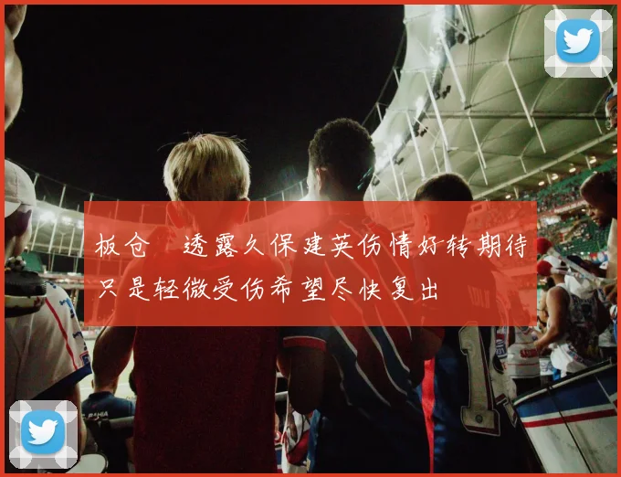 板仓滉透露久保建英伤情好转期待只是轻微受伤希望尽快复出