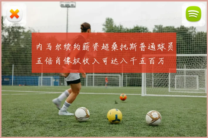 内马尔续约薪资超桑托斯普通球员五倍肖像权收入可达八千五百万
