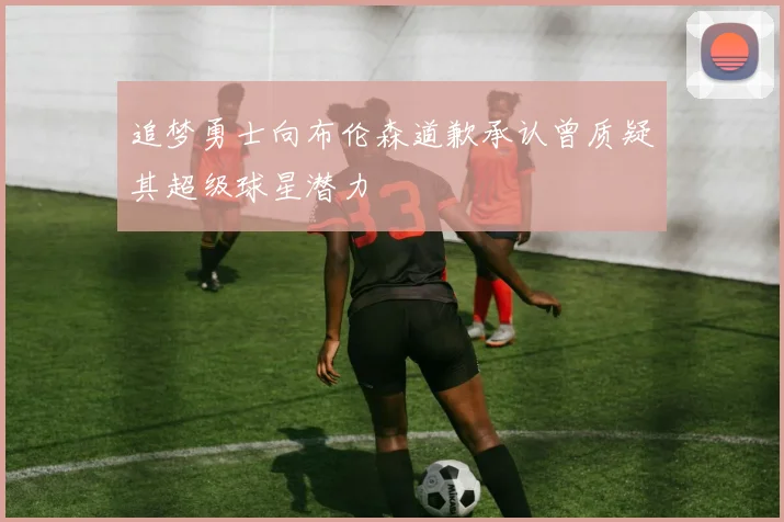 追梦勇士向布伦森道歉承认曾质疑其超级球星潜力