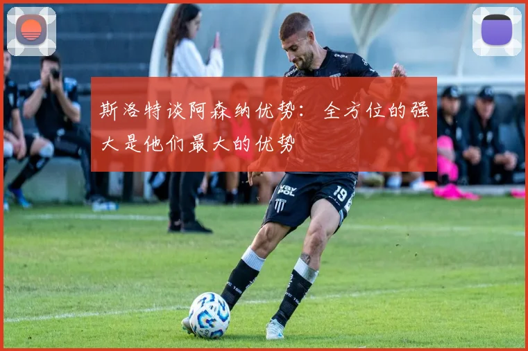 斯洛特谈阿森纳优势：全方位的强大是他们最大的优势