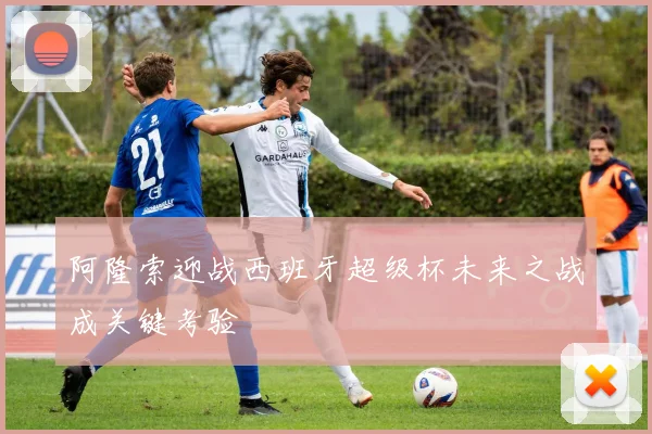 阿隆索迎战西班牙超级杯未来之战成关键考验