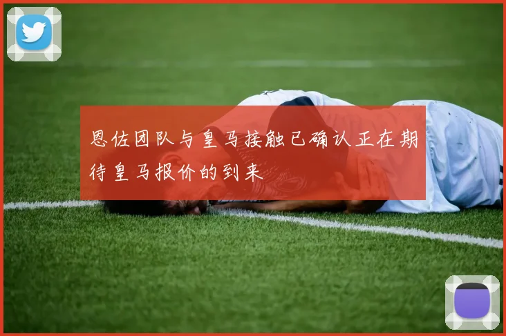 恩佐团队与皇马接触已确认正在期待皇马报价的到来