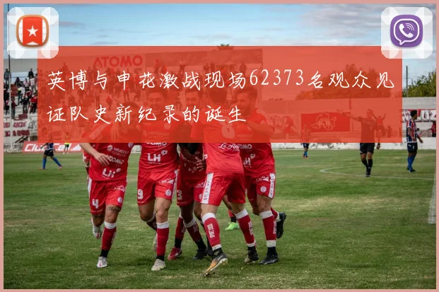 英博与申花激战现场62373名观众见证队史新纪录的诞生
