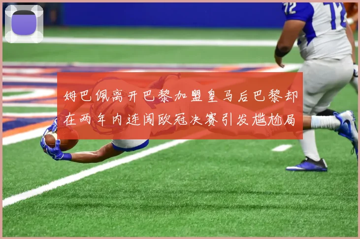 姆巴佩离开巴黎加盟皇马后巴黎却在两年内连闯欧冠决赛引发尴尬局面