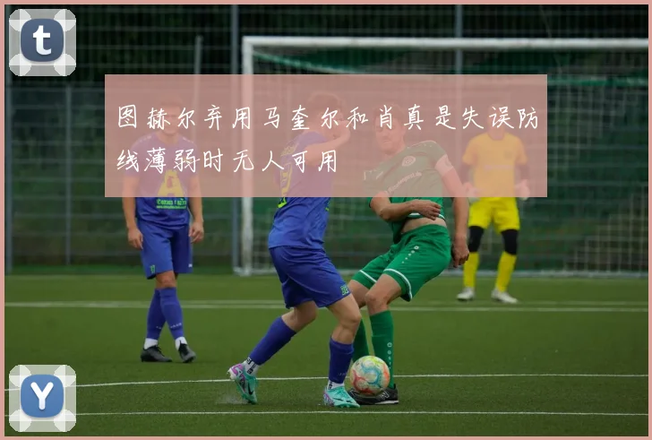 图赫尔弃用马奎尔和肖真是失误防线薄弱时无人可用