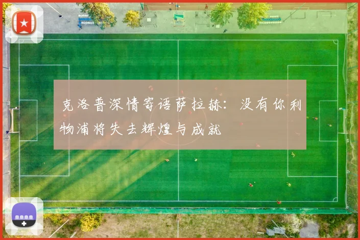 克洛普深情寄语萨拉赫：没有你利物浦将失去辉煌与成就