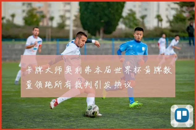 卡牌大师奥利弗本届世界杯黄牌数量领跑所有裁判引发热议
